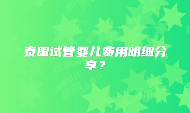 泰国试管婴儿费用明细分享？