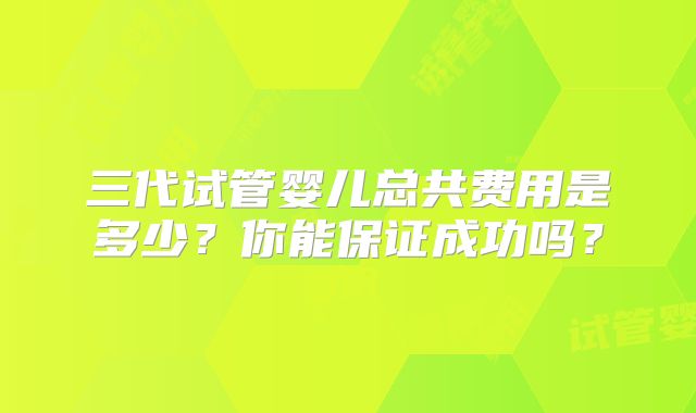 三代试管婴儿总共费用是多少？你能保证成功吗？