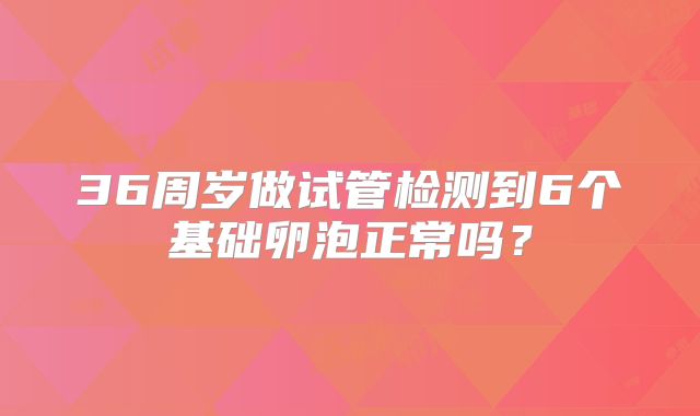 36周岁做试管检测到6个基础卵泡正常吗?