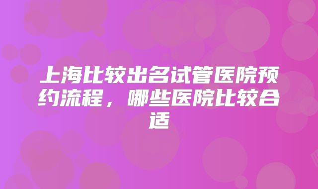 上海比较出名试管医院预约流程，哪些医院比较合适