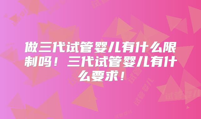 做三代试管婴儿有什么限制吗！三代试管婴儿有什么要求！