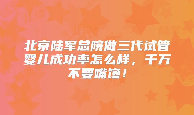 北京陆军总院做三代试管婴儿成功率怎么样，千万不要嘴馋！