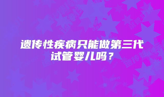 遗传性疾病只能做第三代试管婴儿吗？