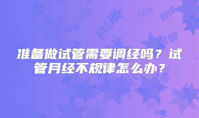 准备做试管需要调经吗？试管月经不规律怎么办？