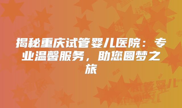 揭秘重庆试管婴儿医院：专业温馨服务，助您圆梦之旅