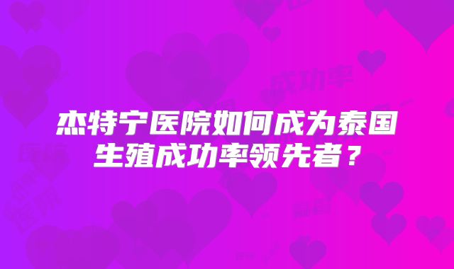杰特宁医院如何成为泰国生殖成功率领先者？