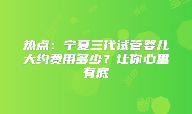 热点:宁夏三代试管婴儿大约费用多少?让你心里有底