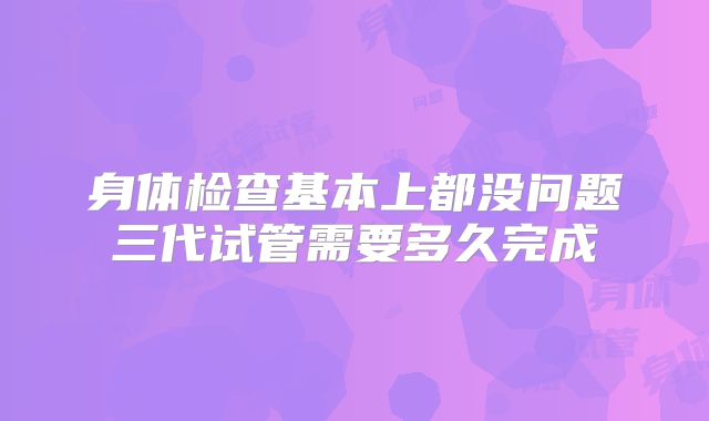 身体检查基本上都没问题三代试管需要多久完成