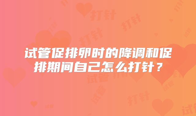 试管促排卵时的降调和促排期间自己怎么打针？