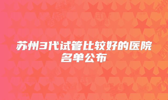 苏州3代试管比较好的医院名单公布