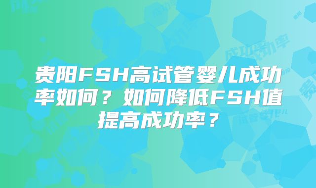 贵阳FSH高试管婴儿成功率如何？如何降低FSH值提高成功率？