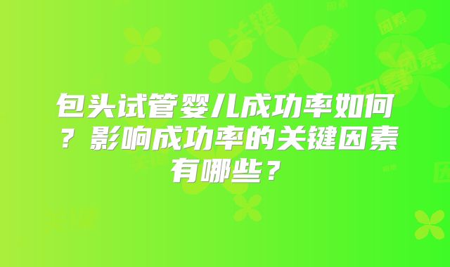 包头试管婴儿成功率如何？影响成功率的关键因素有哪些？