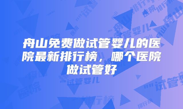 舟山免费做试管婴儿的医院最新排行榜，哪个医院做试管好