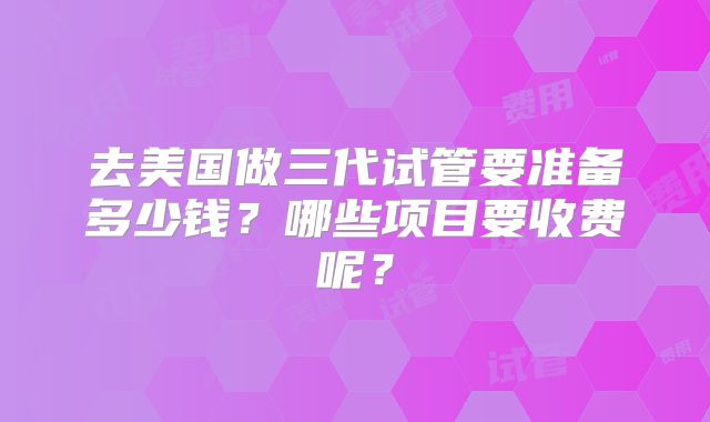 去美国做三代试管要准备多少钱？哪些项目要收费呢？