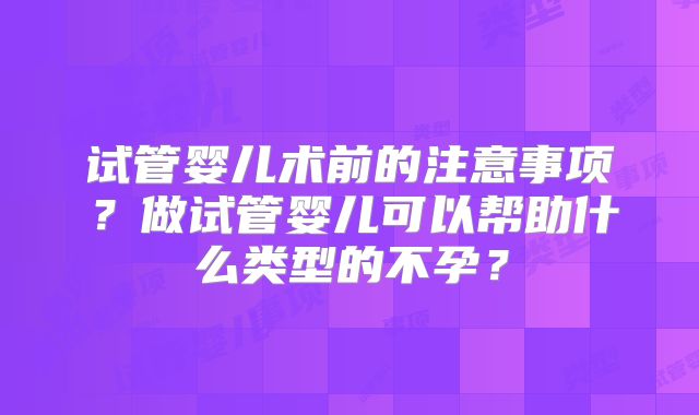 试管婴儿术前的注意事项？做试管婴儿可以帮助什么类型的不孕？