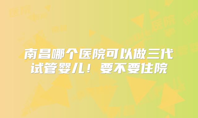 南昌哪个医院可以做三代试管婴儿！要不要住院