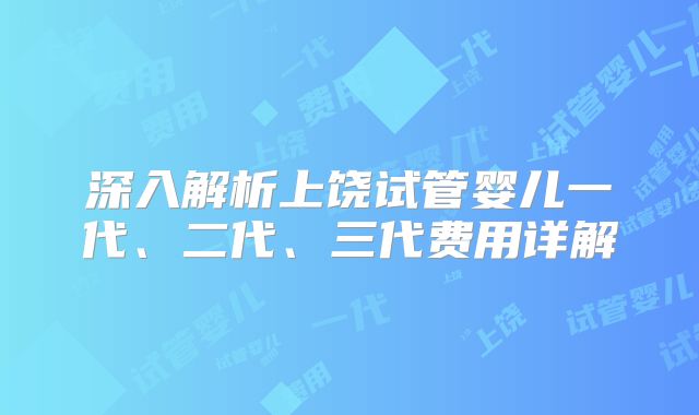 深入解析上饶试管婴儿一代、二代、三代费用详解