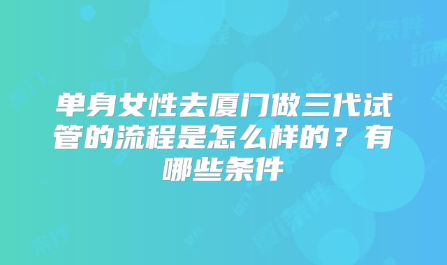 单身女性去厦门做三代试管的流程是怎么样的？有哪些条件