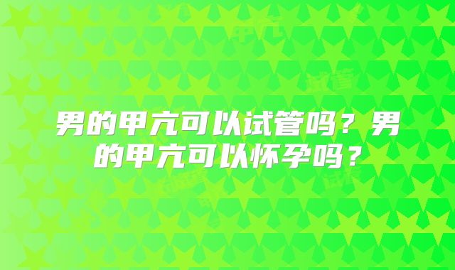 男的甲亢可以试管吗？男的甲亢可以怀孕吗？
