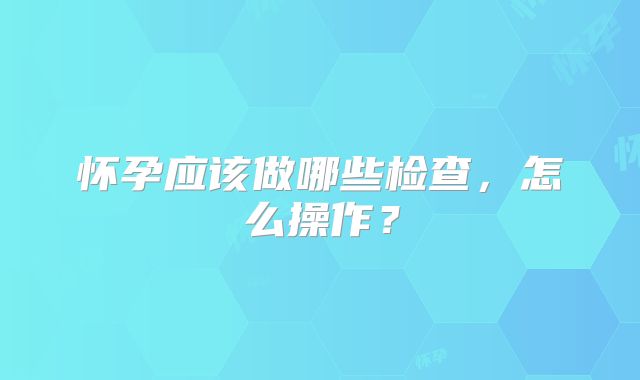 怀孕应该做哪些检查，怎么操作？