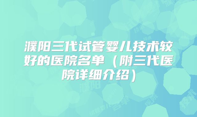 濮阳三代试管婴儿技术较好的医院名单（附三代医院详细介绍）