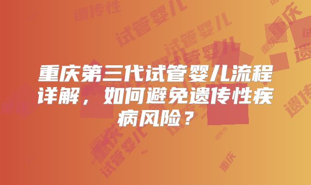 重庆第三代试管婴儿流程详解，如何避免遗传性疾病风险？