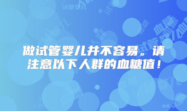 做试管婴儿并不容易。请注意以下人群的血糖值！
