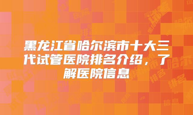 黑龙江省哈尔滨市十大三代试管医院排名介绍,了解医院信息
