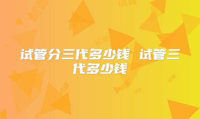 试管分三代多少钱 试管三代多少钱