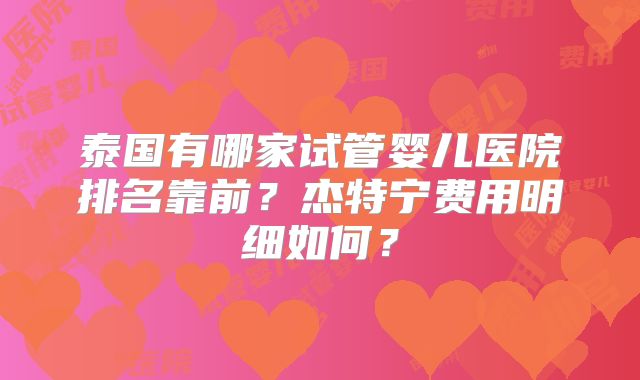 泰国有哪家试管婴儿医院排名靠前？杰特宁费用明细如何？