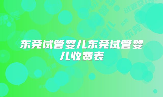 东莞试管婴儿东莞试管婴儿收费表