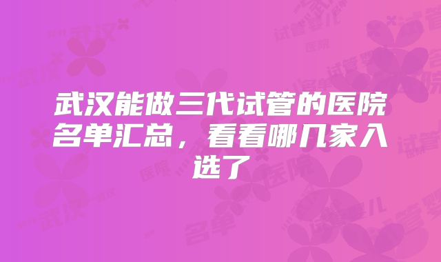 武汉能做三代试管的医院名单汇总，看看哪几家入选了