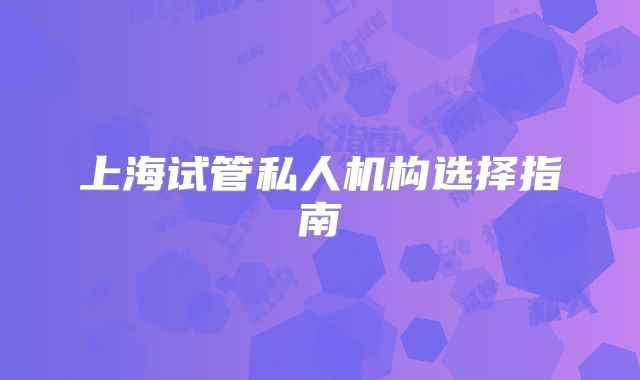 上海试管私人机构选择指南