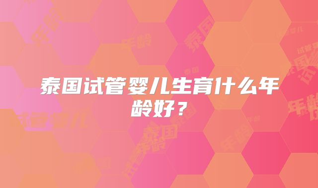 泰国试管婴儿生育什么年龄好?