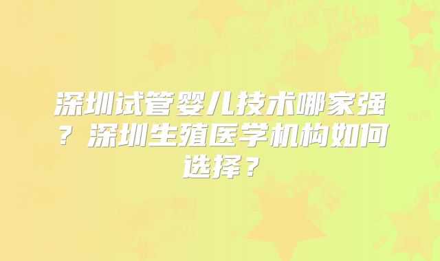 深圳试管婴儿技术哪家强？深圳生殖医学机构如何选择？