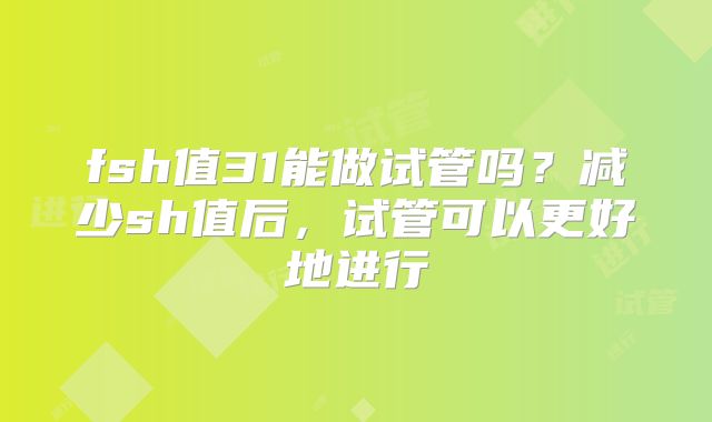 fsh值31能做试管吗？减少sh值后，试管可以更好地进行