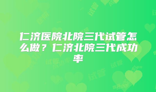 仁济医院北院三代试管怎么做？仁济北院三代成功率