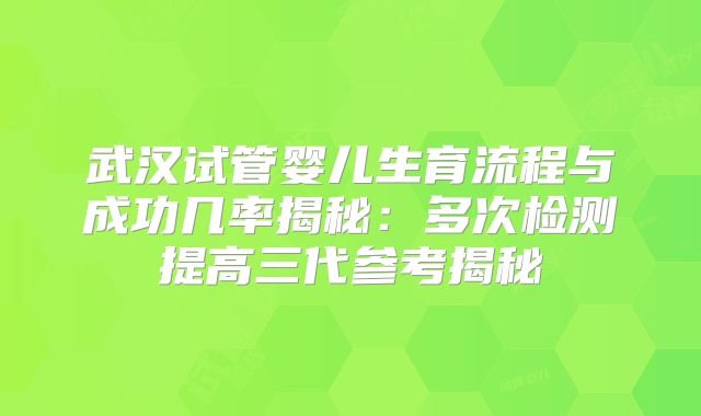 武汉试管婴儿生育流程与成功几率揭秘：多次检测提高三代参考揭秘
