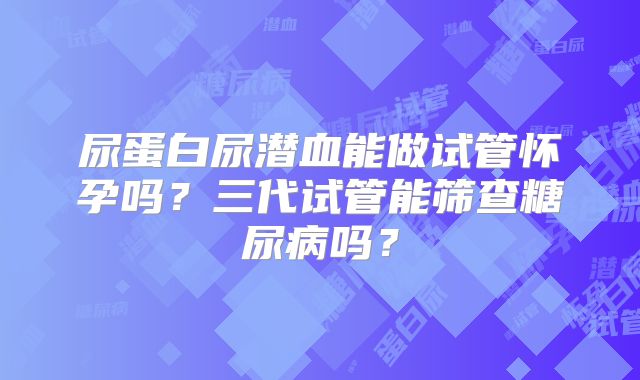 尿蛋白尿潜血能做试管怀孕吗？三代试管能筛查糖尿病吗？