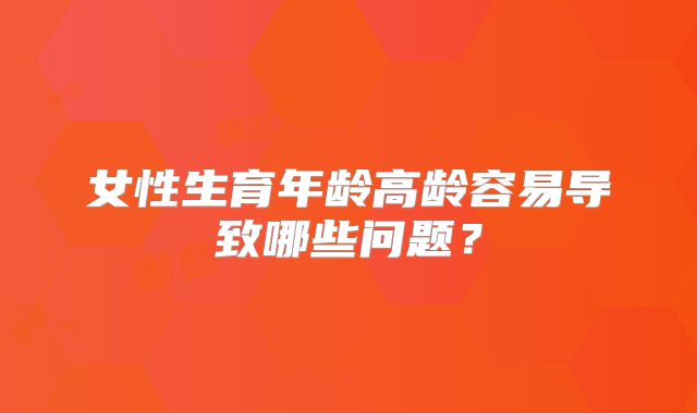 女性生育年龄高龄容易导致哪些问题?