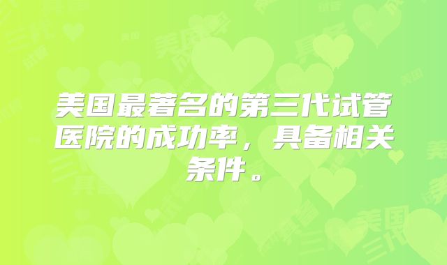 美国最著名的第三代试管医院的成功率,具备相关条件。