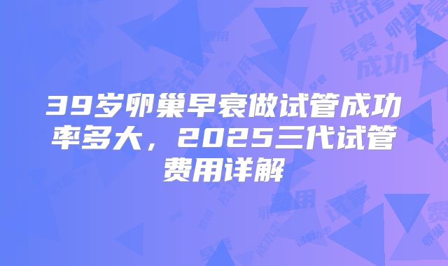 39岁卵巢早衰做试管成功率多大，2025三代试管费用详解
