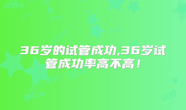 36岁的试管成功,36岁试管成功率高不高!