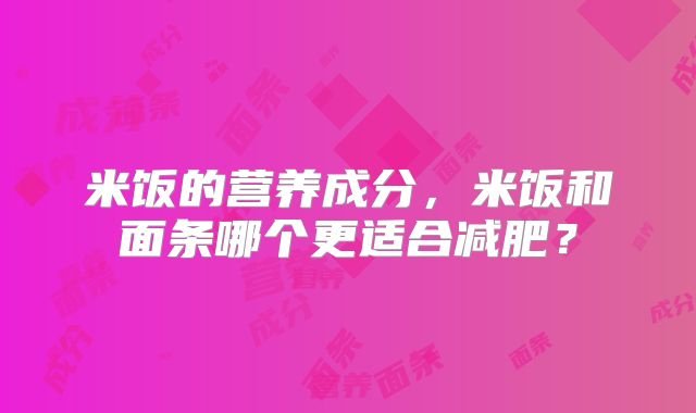 米饭的营养成分，米饭和面条哪个更适合减肥？