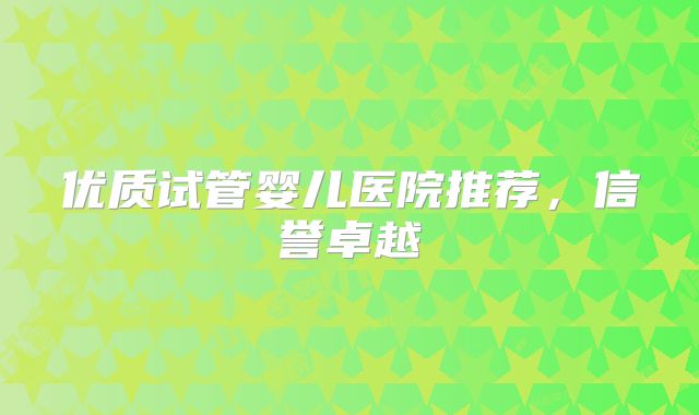 优质试管婴儿医院推荐,信誉卓越