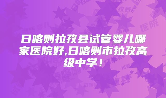 日喀则拉孜县试管婴儿哪家医院好,日喀则市拉孜高级中学！