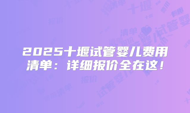 2025十堰试管婴儿费用清单：详细报价全在这！