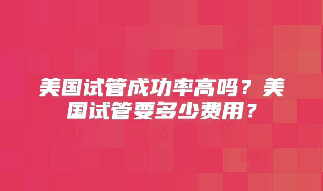 美国试管成功率高吗?美国试管要多少费用?