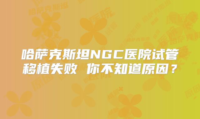 哈萨克斯坦NGC医院试管移植失败 你不知道原因？
