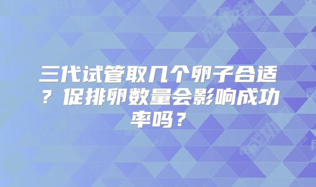 三代试管取几个卵子合适？促排卵数量会影响成功率吗？